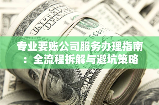 北京专业要账公司服务办理指南：全流程拆解与避坑策略
