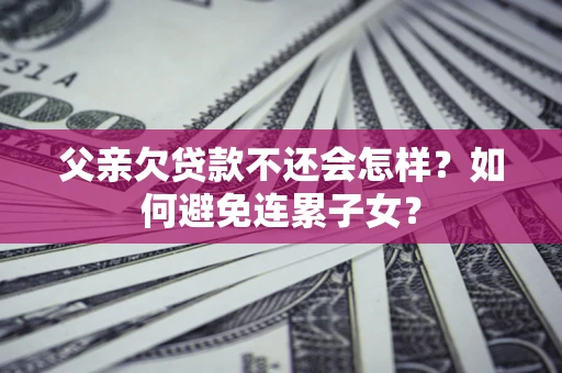 北京父亲欠贷款不还会怎样？如何避免连累子女？