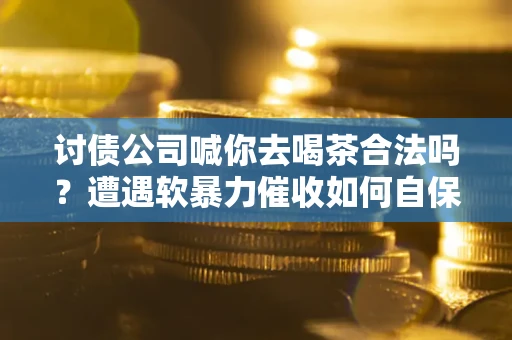 北京讨债公司喊你去喝茶合法吗？遭遇软暴力催收如何自保？