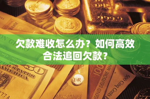 北京欠款难收怎么办？如何高效合法追回欠款？