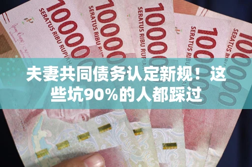 北京夫妻共同债务认定新规！这些坑90%的人都踩过