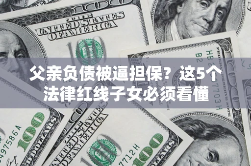 北京父亲负债被逼担保？这5个法律红线子女必须看懂