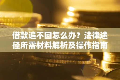 北京借款追不回怎么办?法律途径所需材料解析及操作指南 北京借款追不回怎么办?法律途径所需材料解析及操作指南