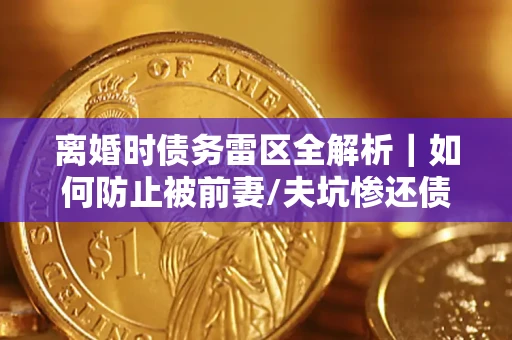 北京离婚时债务雷区全解析｜如何防止被前妻/夫坑惨还债？