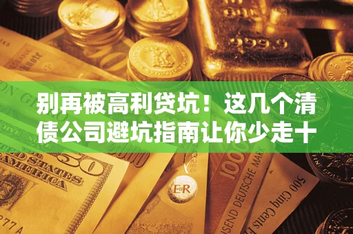 北京别再被高利贷坑！这几个清债公司避坑指南让你少走十年弯路