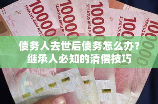 北京债务人去世后债务怎么办？继承人必知的清偿技巧