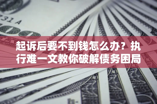 北京起诉后要不到钱怎么办？执行难一文教你破解债务困局