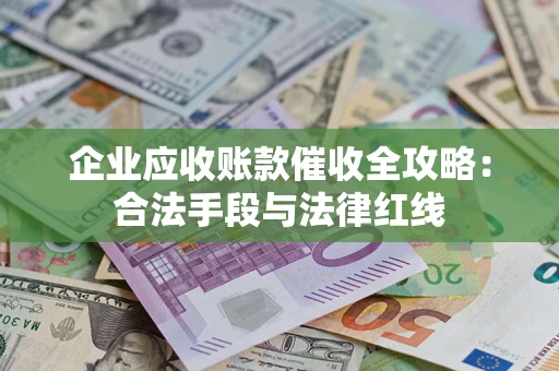北京企业应收账款催收全攻略：合法手段与法律红线