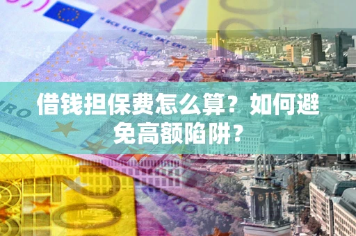 北京借钱担保费怎么算？如何避免高额陷阱？