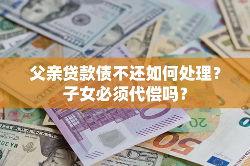 北京父亲贷款债不还如何处理？子女必须代偿吗？