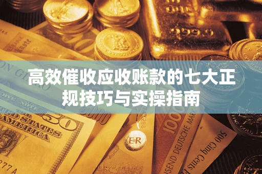北京高效催收应收账款的七大正规技巧与实操指南