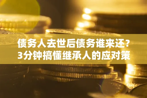 北京债务人去世后债务谁来还？3分钟搞懂继承人的应对策略