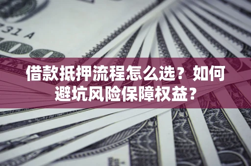 北京借款抵押流程怎么选？如何避坑风险保障权益？