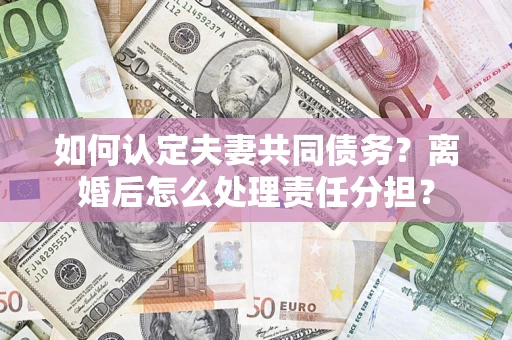 北京如何认定夫妻共同债务？离婚后怎么处理责任分担？