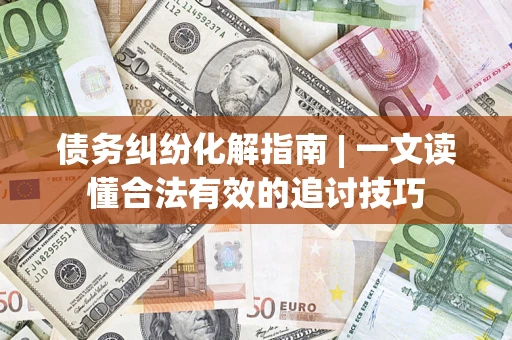 北京债务纠纷化解指南 | 一文读懂合法有效的追讨技巧