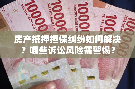 北京房产抵押担保纠纷如何解决？哪些诉讼风险需警惕？