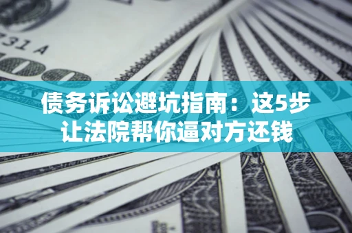 北京债务诉讼避坑指南：这5步让法院帮你逼对方还钱