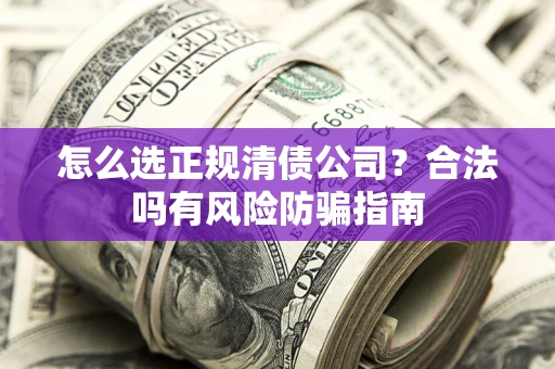 北京怎么选正规清债公司？合法吗有风险防骗指南