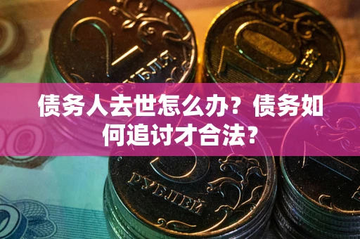 北京债务人去世怎么办？债务如何追讨才合法？
