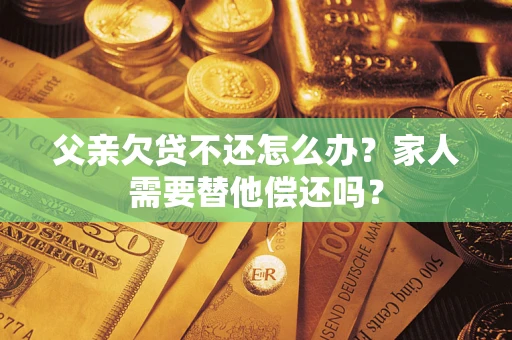 北京父亲欠贷不还怎么办？家人需要替他偿还吗？