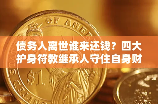 北京债务人离世谁来还钱？四大护身符教继承人守住自身财产