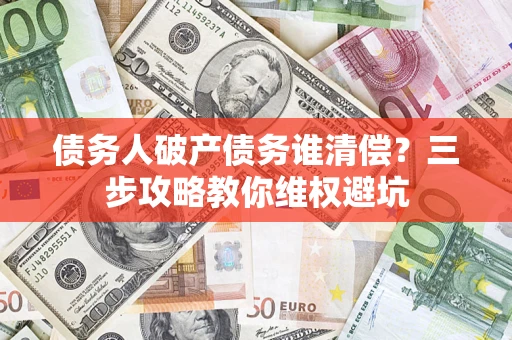北京债务人破产债务谁清偿?三步攻略教你维权避坑 北京债务人破产债务谁清偿?三步攻略教你维权避坑