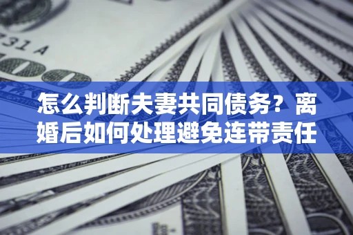 北京怎么判断夫妻共同债务？离婚后如何处理避免连带责任？