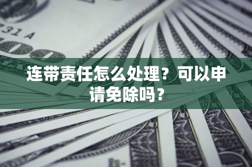 北京连带责任怎么处理？可以申请免除吗？
